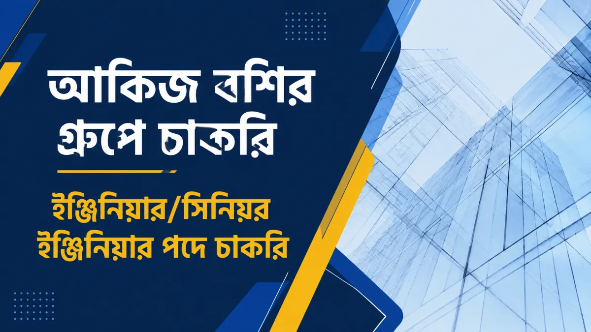 আকিজ বশির গ্রুপে চাকরি, ইঞ্জিনিয়ার/সিনিয়র ইঞ্জিনিয়ার পদে চাকরি